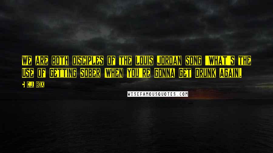 C.J. Box Quotes: We are both disciples of the Louis Jordan song 'What's the Use of Getting Sober (When You're Gonna Get Drunk Again).