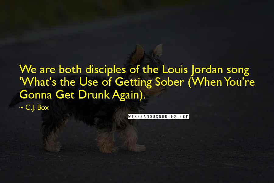 C.J. Box Quotes: We are both disciples of the Louis Jordan song 'What's the Use of Getting Sober (When You're Gonna Get Drunk Again).