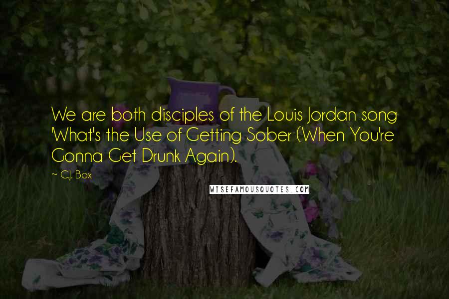 C.J. Box Quotes: We are both disciples of the Louis Jordan song 'What's the Use of Getting Sober (When You're Gonna Get Drunk Again).