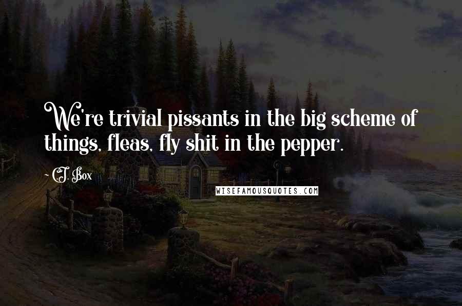 C.J. Box Quotes: We're trivial pissants in the big scheme of things, fleas, fly shit in the pepper.