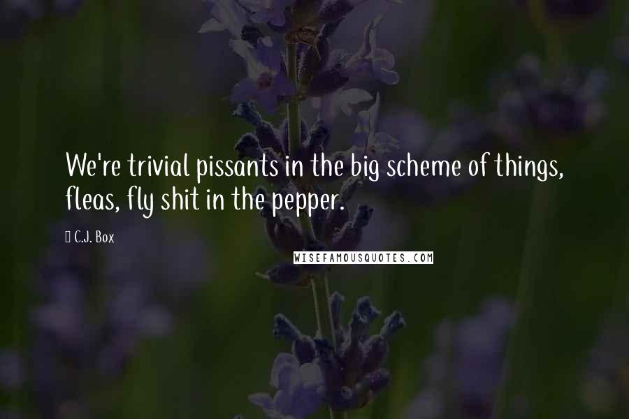 C.J. Box Quotes: We're trivial pissants in the big scheme of things, fleas, fly shit in the pepper.