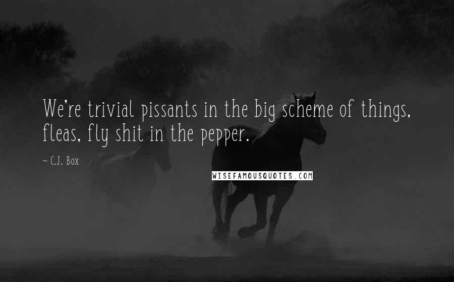 C.J. Box Quotes: We're trivial pissants in the big scheme of things, fleas, fly shit in the pepper.