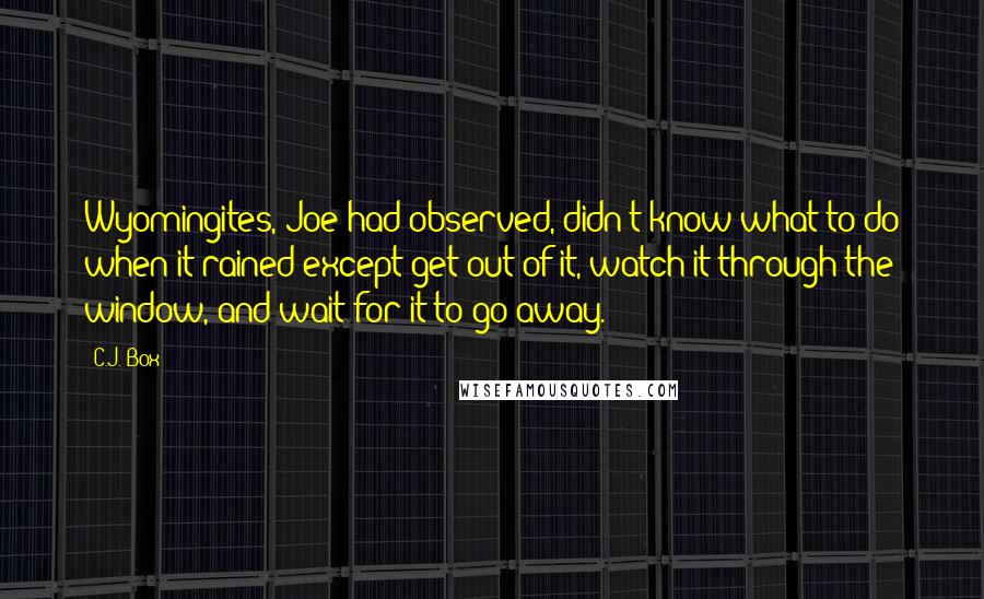 C.J. Box Quotes: Wyomingites, Joe had observed, didn't know what to do when it rained except get out of it, watch it through the window, and wait for it to go away.