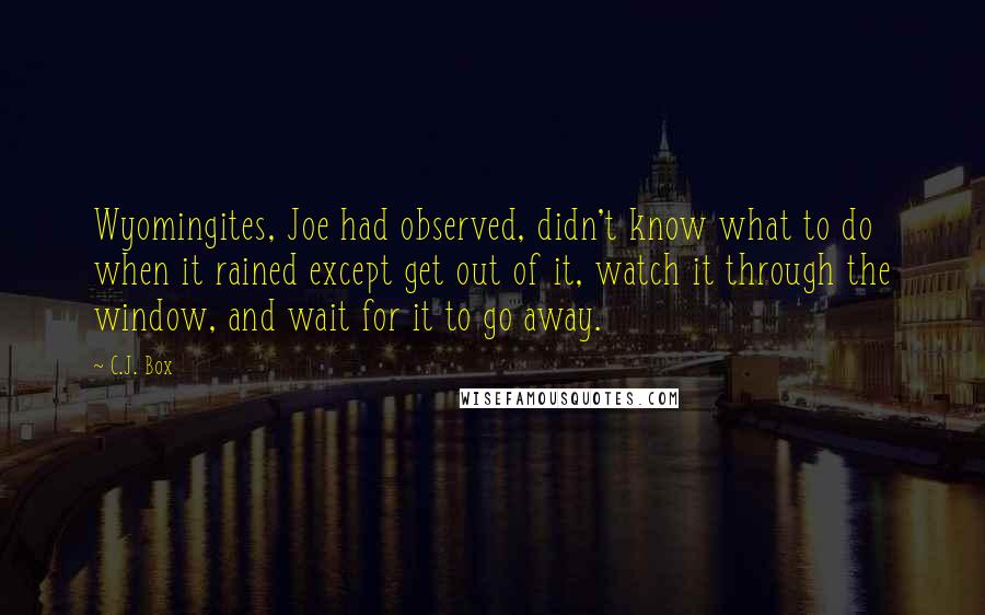 C.J. Box Quotes: Wyomingites, Joe had observed, didn't know what to do when it rained except get out of it, watch it through the window, and wait for it to go away.