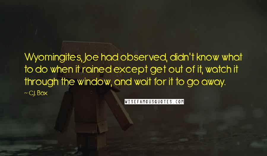 C.J. Box Quotes: Wyomingites, Joe had observed, didn't know what to do when it rained except get out of it, watch it through the window, and wait for it to go away.