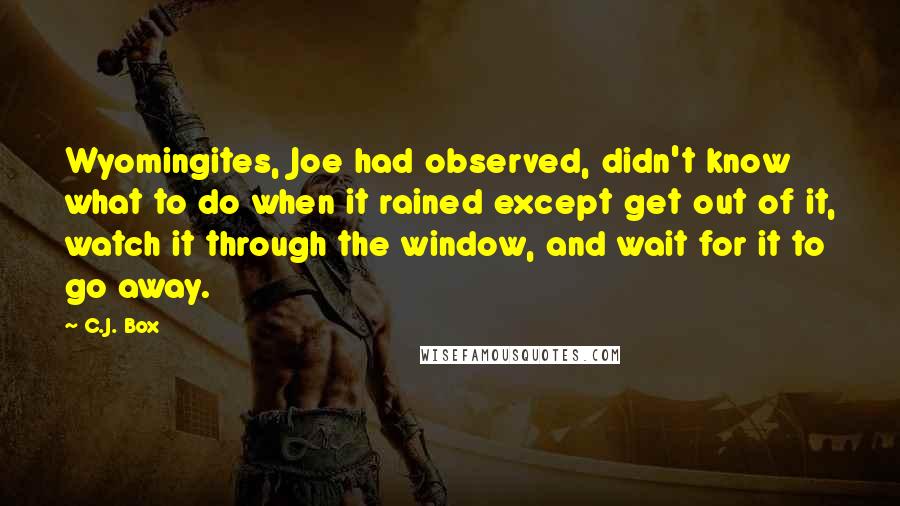 C.J. Box Quotes: Wyomingites, Joe had observed, didn't know what to do when it rained except get out of it, watch it through the window, and wait for it to go away.