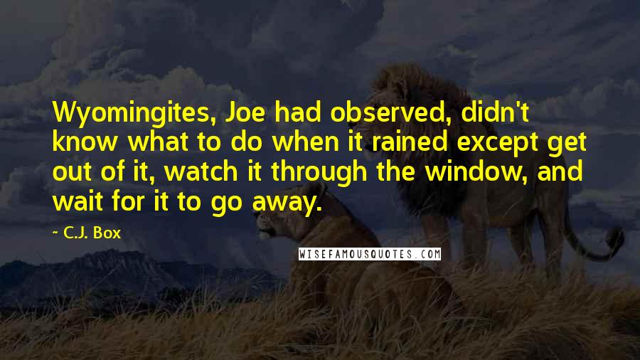 C.J. Box Quotes: Wyomingites, Joe had observed, didn't know what to do when it rained except get out of it, watch it through the window, and wait for it to go away.