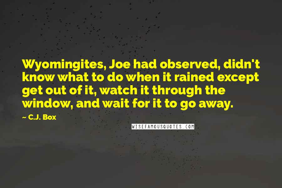 C.J. Box Quotes: Wyomingites, Joe had observed, didn't know what to do when it rained except get out of it, watch it through the window, and wait for it to go away.