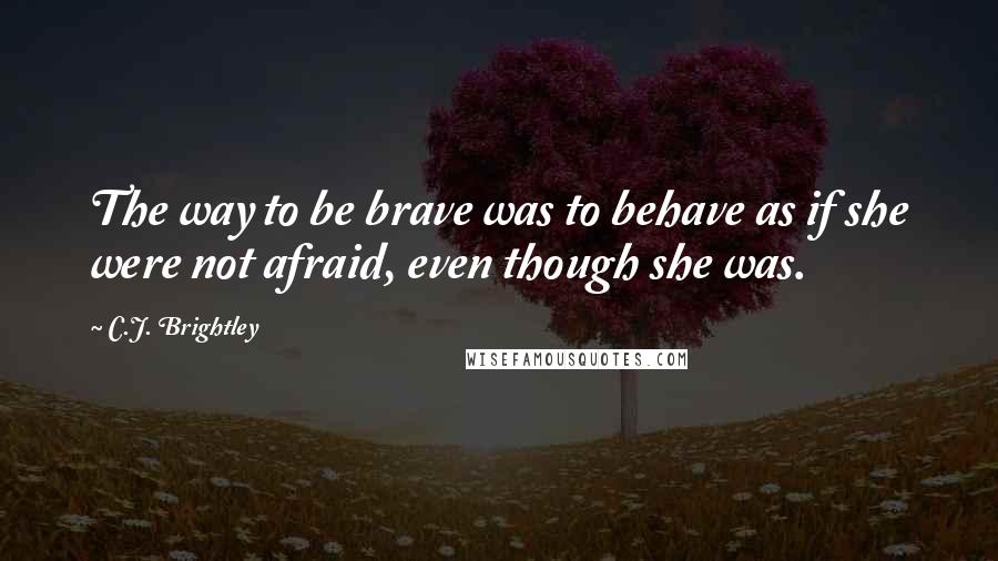 C.J. Brightley Quotes: The way to be brave was to behave as if she were not afraid, even though she was.