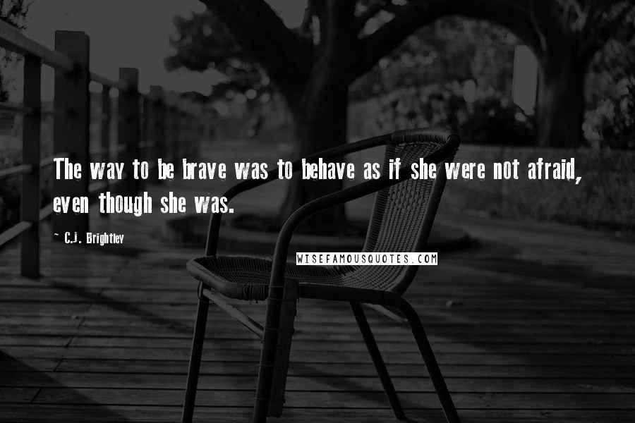 C.J. Brightley Quotes: The way to be brave was to behave as if she were not afraid, even though she was.