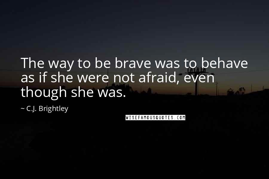 C.J. Brightley Quotes: The way to be brave was to behave as if she were not afraid, even though she was.