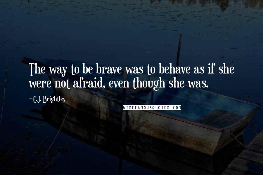 C.J. Brightley Quotes: The way to be brave was to behave as if she were not afraid, even though she was.