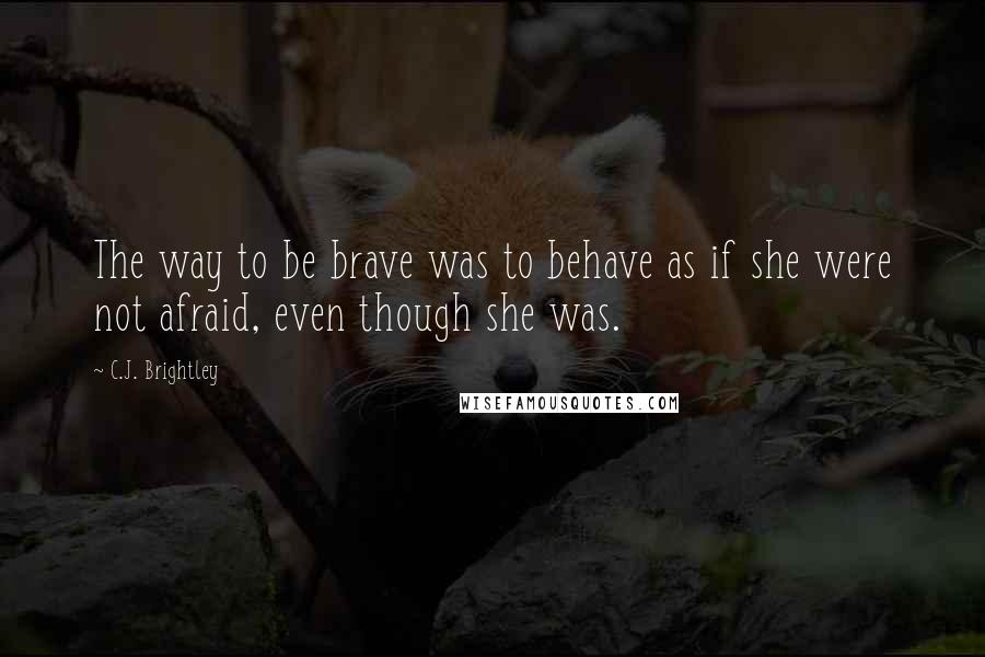 C.J. Brightley Quotes: The way to be brave was to behave as if she were not afraid, even though she was.