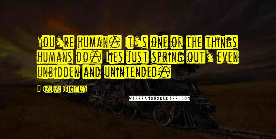 C.J. Brightley Quotes: You're human. It's one of the things humans do. Lies just spring out, even unbidden and unintended.