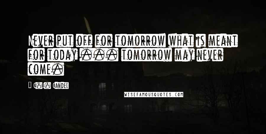 C.J. Candel Quotes: Never put off for tomorrow what is meant for today ... tomorrow may never come.