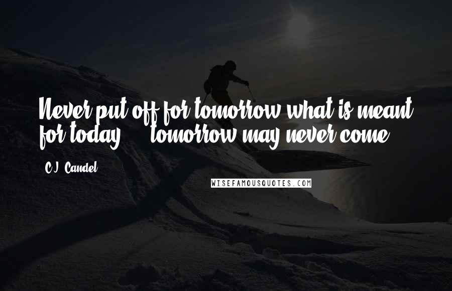 C.J. Candel Quotes: Never put off for tomorrow what is meant for today ... tomorrow may never come.