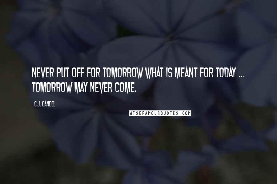 C.J. Candel Quotes: Never put off for tomorrow what is meant for today ... tomorrow may never come.
