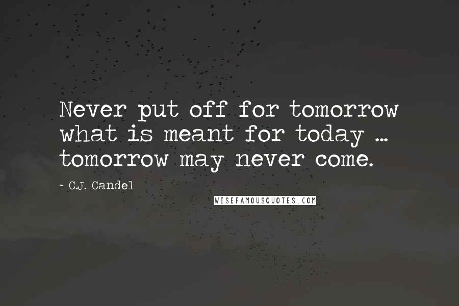 C.J. Candel Quotes: Never put off for tomorrow what is meant for today ... tomorrow may never come.