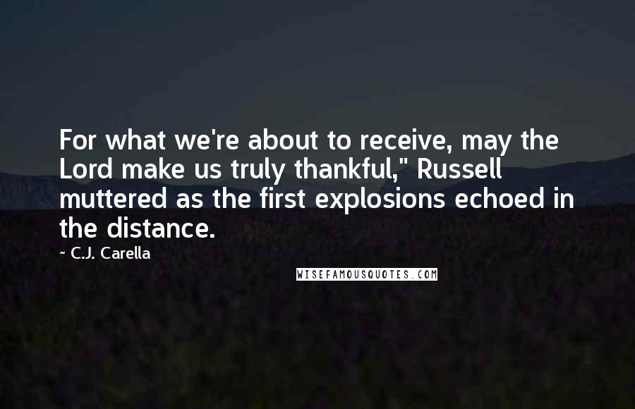 C.J. Carella Quotes: For what we're about to receive, may the Lord make us truly thankful," Russell muttered as the first explosions echoed in the distance.