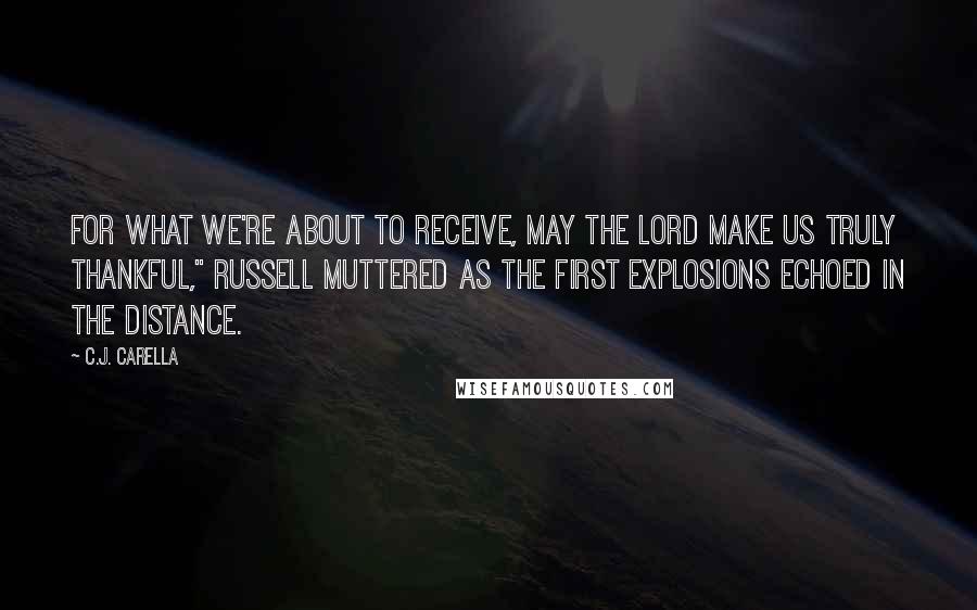 C.J. Carella Quotes: For what we're about to receive, may the Lord make us truly thankful," Russell muttered as the first explosions echoed in the distance.