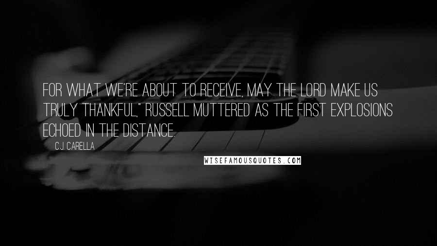 C.J. Carella Quotes: For what we're about to receive, may the Lord make us truly thankful," Russell muttered as the first explosions echoed in the distance.