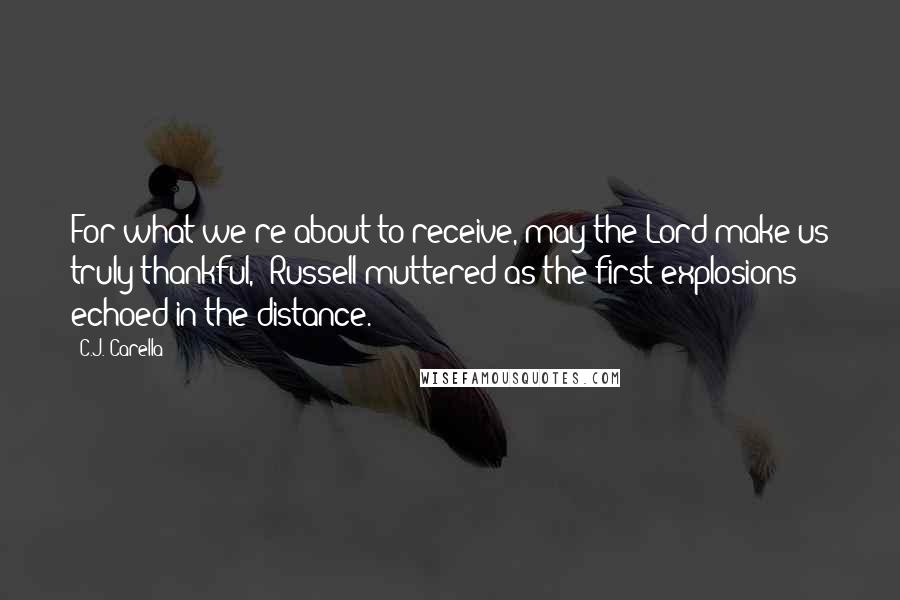 C.J. Carella Quotes: For what we're about to receive, may the Lord make us truly thankful," Russell muttered as the first explosions echoed in the distance.