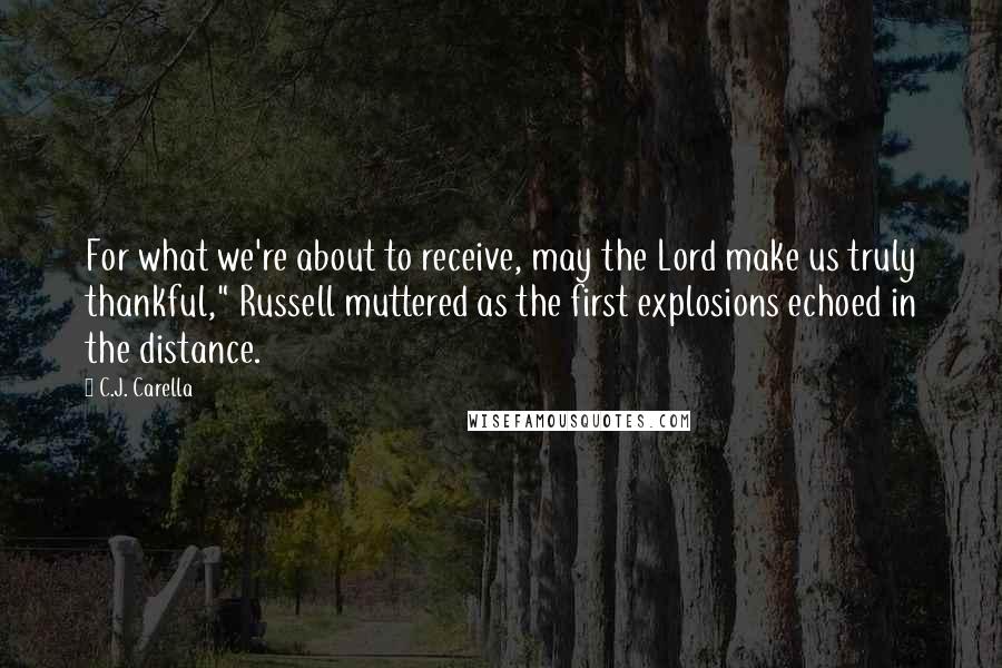 C.J. Carella Quotes: For what we're about to receive, may the Lord make us truly thankful," Russell muttered as the first explosions echoed in the distance.