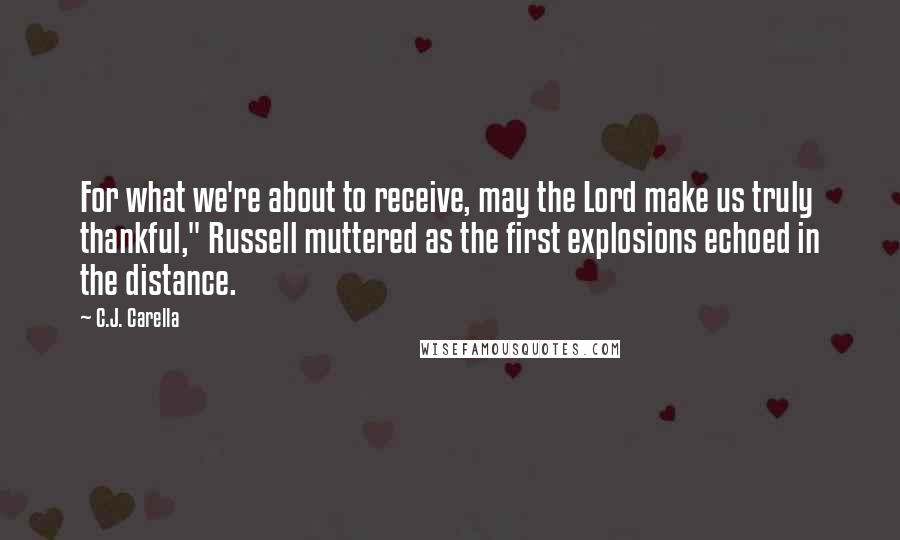 C.J. Carella Quotes: For what we're about to receive, may the Lord make us truly thankful," Russell muttered as the first explosions echoed in the distance.