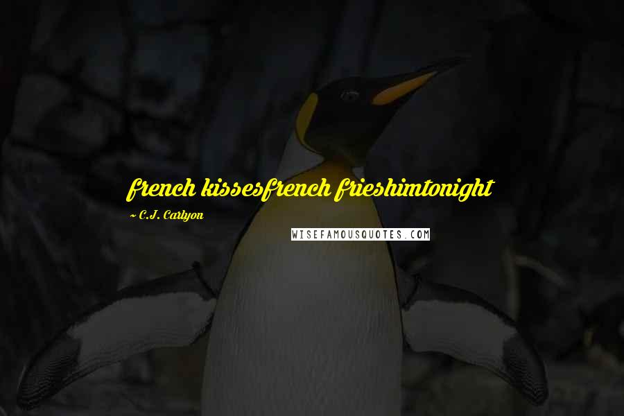 C.J. Carlyon Quotes: french kissesfrench frieshimtonight