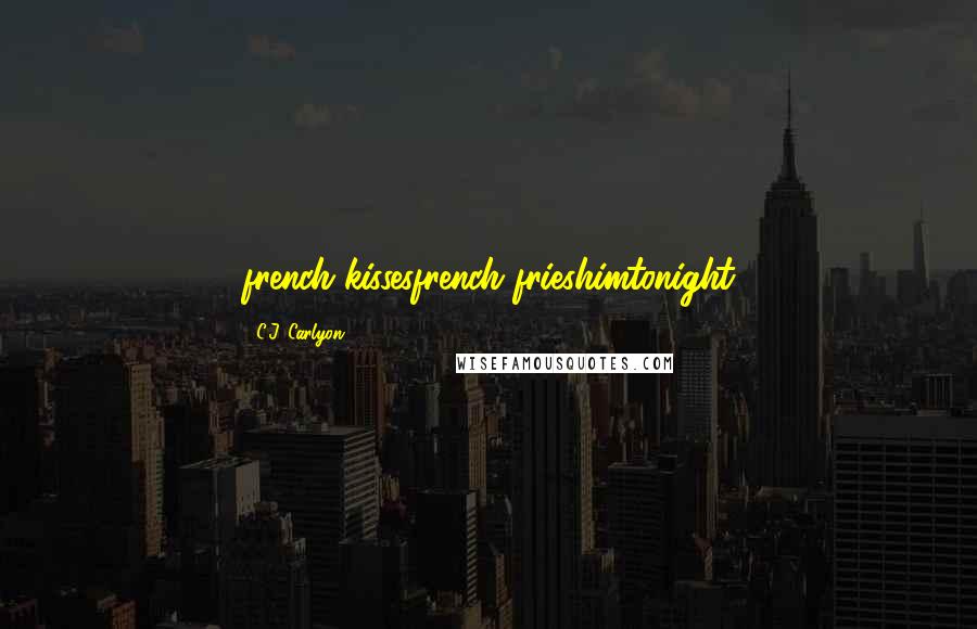 C.J. Carlyon Quotes: french kissesfrench frieshimtonight