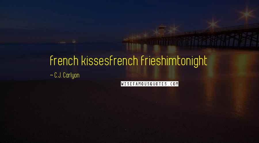 C.J. Carlyon Quotes: french kissesfrench frieshimtonight