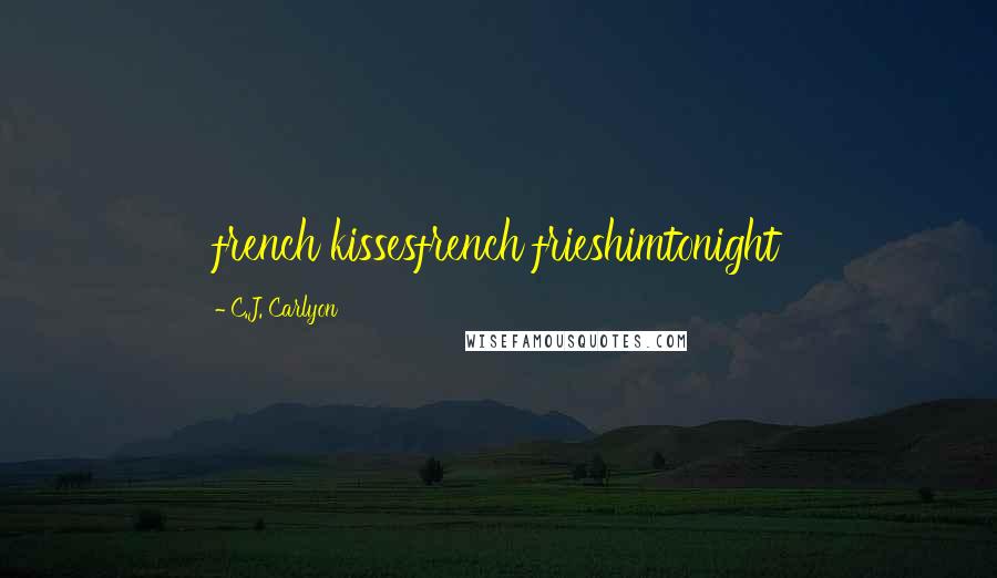 C.J. Carlyon Quotes: french kissesfrench frieshimtonight