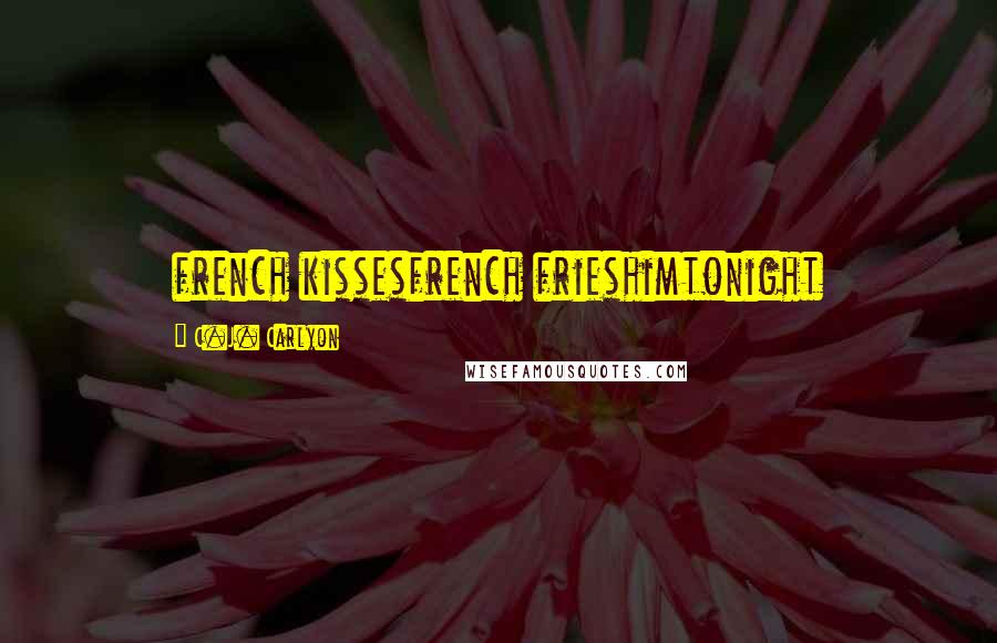 C.J. Carlyon Quotes: french kissesfrench frieshimtonight