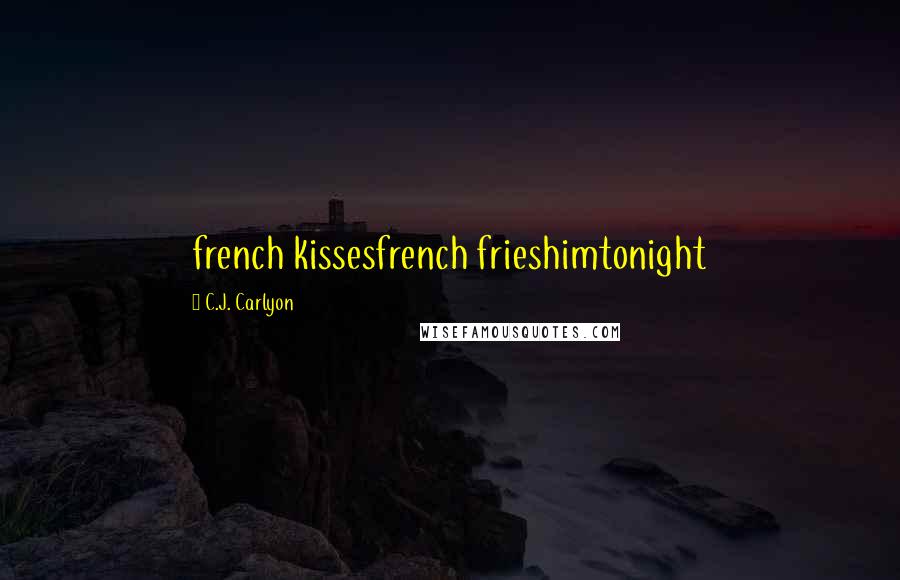 C.J. Carlyon Quotes: french kissesfrench frieshimtonight