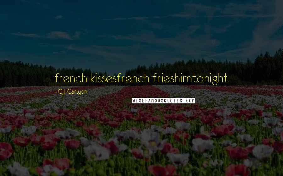 C.J. Carlyon Quotes: french kissesfrench frieshimtonight