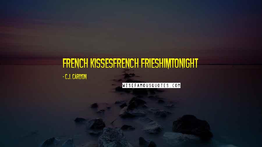 C.J. Carlyon Quotes: french kissesfrench frieshimtonight