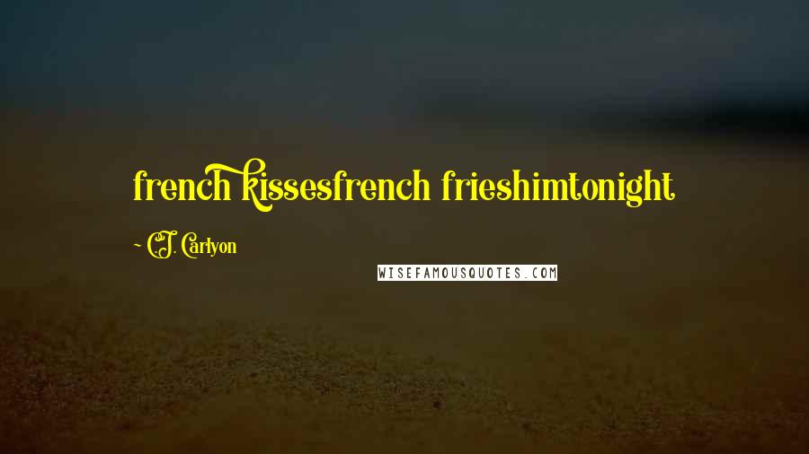 C.J. Carlyon Quotes: french kissesfrench frieshimtonight