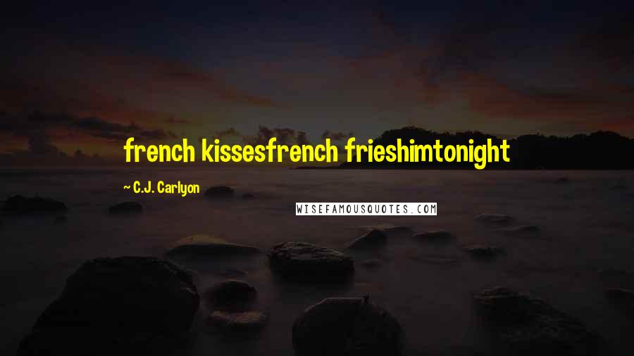 C.J. Carlyon Quotes: french kissesfrench frieshimtonight