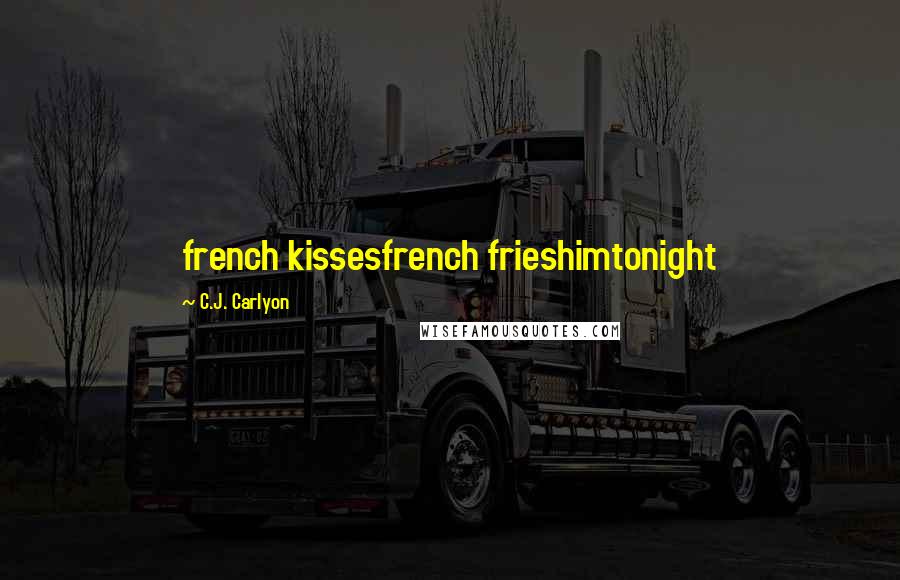 C.J. Carlyon Quotes: french kissesfrench frieshimtonight