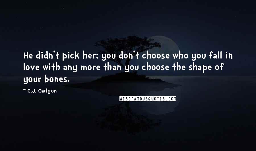 C.J. Carlyon Quotes: He didn't pick her; you don't choose who you fall in love with any more than you choose the shape of your bones.