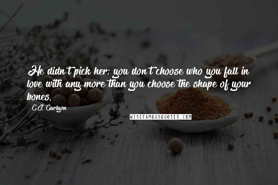 C.J. Carlyon Quotes: He didn't pick her; you don't choose who you fall in love with any more than you choose the shape of your bones.