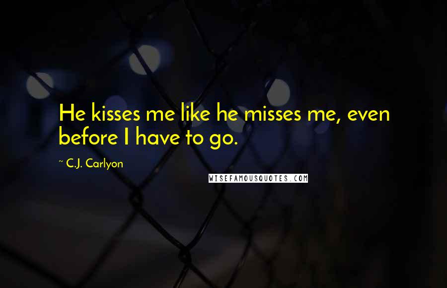 C.J. Carlyon Quotes: He kisses me like he misses me, even before I have to go.