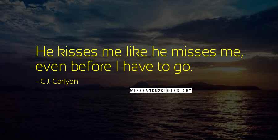 C.J. Carlyon Quotes: He kisses me like he misses me, even before I have to go.