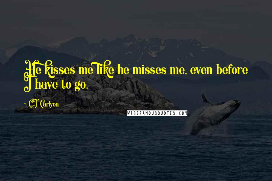 C.J. Carlyon Quotes: He kisses me like he misses me, even before I have to go.