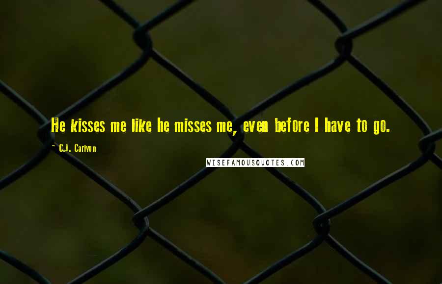 C.J. Carlyon Quotes: He kisses me like he misses me, even before I have to go.