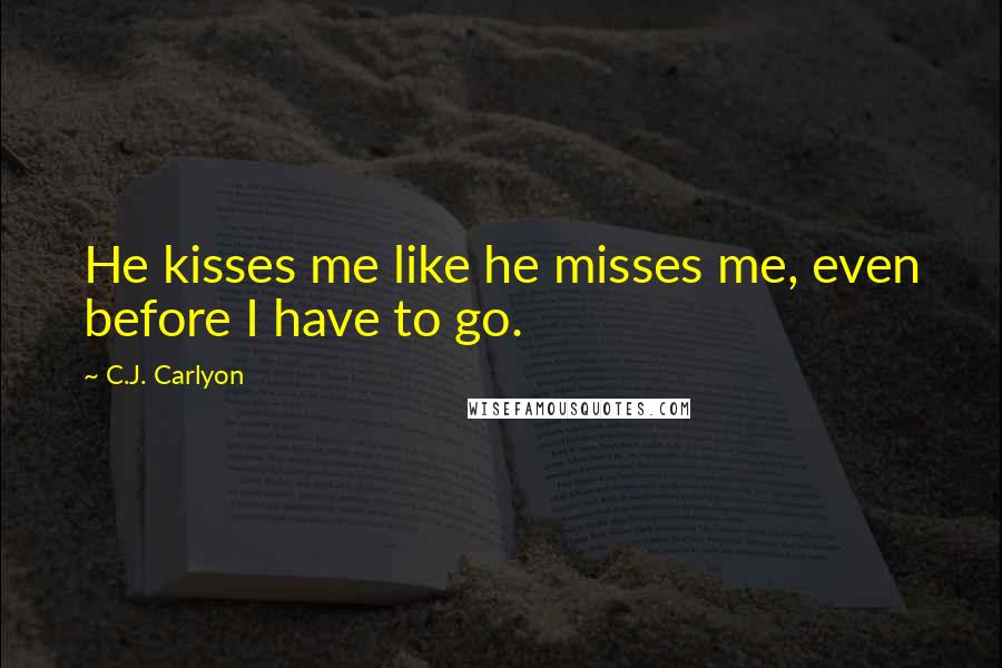 C.J. Carlyon Quotes: He kisses me like he misses me, even before I have to go.