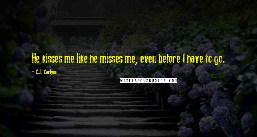C.J. Carlyon Quotes: He kisses me like he misses me, even before I have to go.