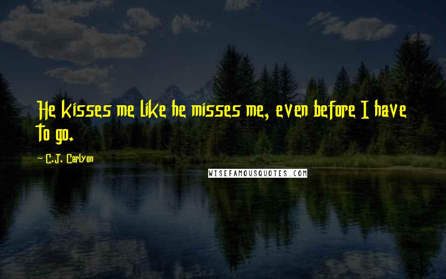 C.J. Carlyon Quotes: He kisses me like he misses me, even before I have to go.