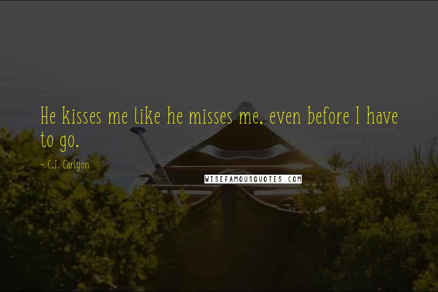 C.J. Carlyon Quotes: He kisses me like he misses me, even before I have to go.