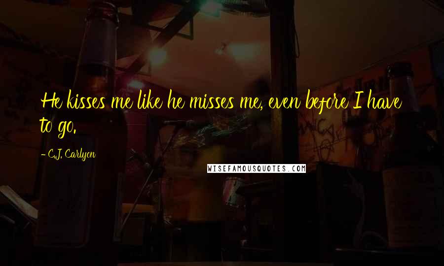 C.J. Carlyon Quotes: He kisses me like he misses me, even before I have to go.